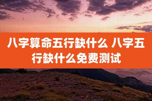 八字算命五行缺什么 八字五行缺什么免费测试
