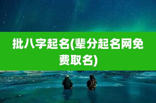 批八字起名(辈分起名网免费取名)