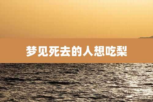 梦见死去的人想吃梨