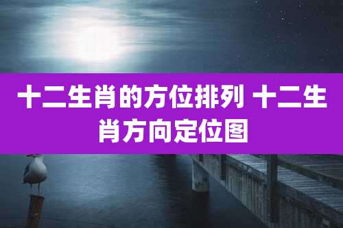 十二生肖的方位排列 十二生肖方向定位图