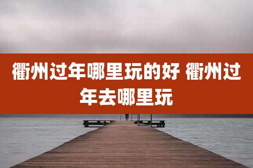衢州过年哪里玩的好 衢州过年去哪里玩