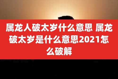 属龙人破太岁什么意思 属龙破太岁是什么意思2021怎么破解