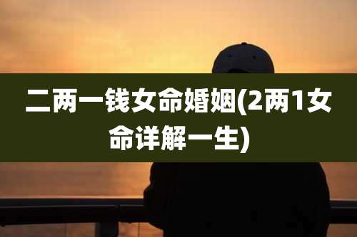 二两一钱女命婚姻(2两1女命详解一生)
