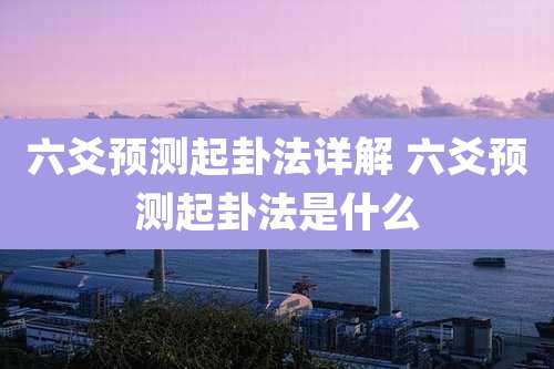 六爻预测起卦法详解 六爻预测起卦法是什么