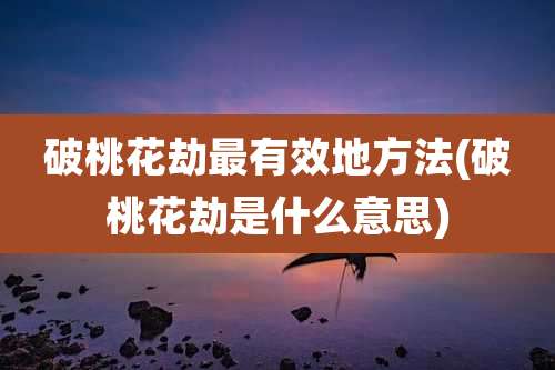 破桃花劫最有效地方法(破桃花劫是什么意思)