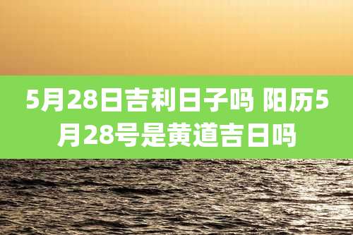 5月28日吉利日子吗 阳历5月28号是黄道吉日吗