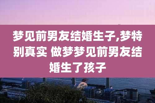 梦见前男友结婚生子,梦特别真实 做梦梦见前男友结婚生了孩子