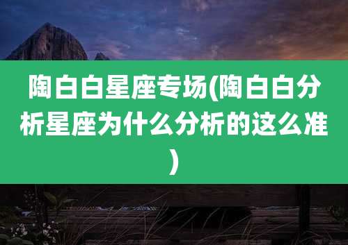 陶白白星座专场(陶白白分析星座为什么分析的这么准)