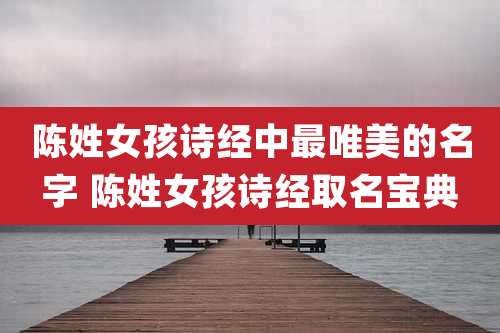 陈姓女孩诗经中最唯美的名字 陈姓女孩诗经取名宝典