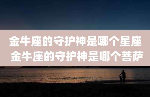 金牛座的守护神是哪个星座 金牛座的守护神是哪个菩萨