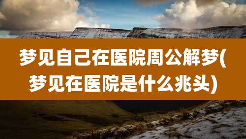 梦见自己在医院周公解梦(梦见在医院是什么兆头)