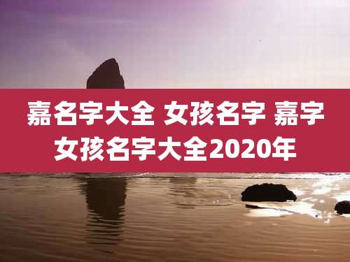 嘉名字大全 女孩名字 嘉字女孩名字大全2020年