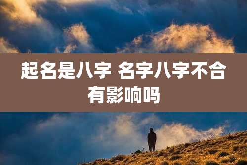 起名是八字 名字八字不合有影响吗