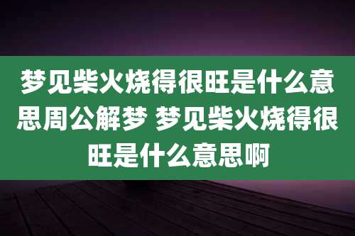 梦见柴火烧得很旺是什么意思周公解梦 梦见柴火烧得很旺是什么意思啊