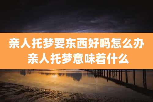 亲人托梦要东西好吗怎么办 亲人托梦意味着什么