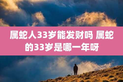 属蛇人33岁能发财吗 属蛇的33岁是哪一年呀