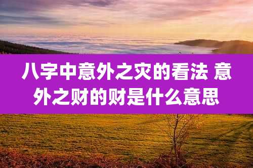 八字中意外之灾的看法 意外之财的财是什么意思