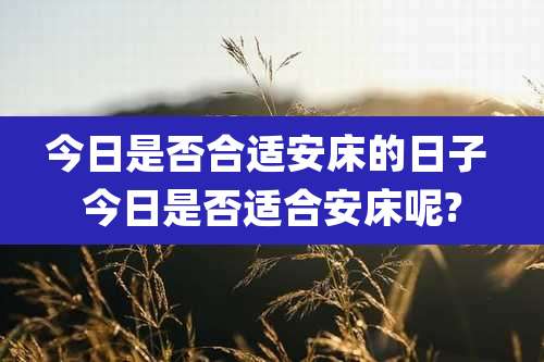 今日是否合适安床的日子 今日是否适合安床呢?