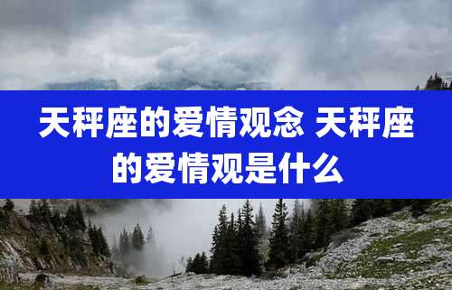 天秤座的爱情观念 天秤座的爱情观是什么