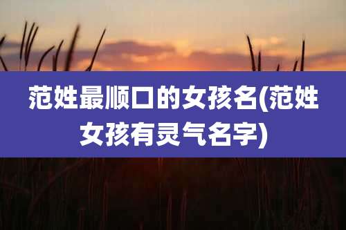 范姓最顺口的女孩名(范姓女孩有灵气名字)