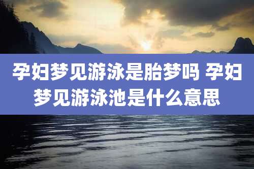 孕妇梦见游泳是胎梦吗 孕妇梦见游泳池是什么意思