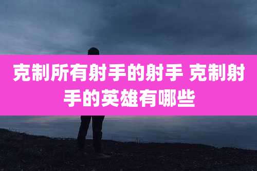 克制所有射手的射手 克制射手的英雄有哪些