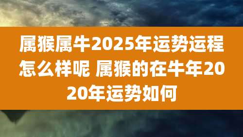 属猴属牛2025年运势运程怎么样呢 属猴的在牛年2020年运势如何