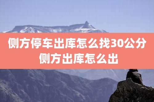 侧方停车出库怎么找30公分 侧方出库怎么出