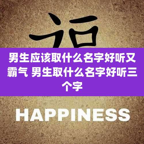 男生应该取什么名字好听又霸气 男生取什么名字好听三个字
