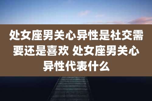 处女座男关心异性是社交需要还是喜欢 处女座男关心异性代表什么