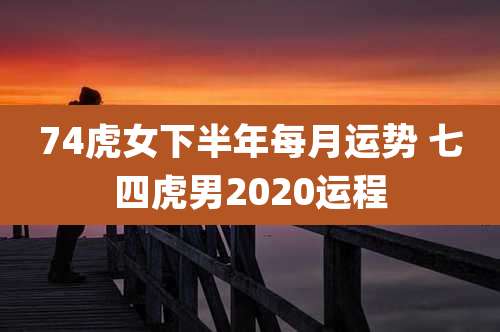 74虎女下半年每月运势 七四虎男2020运程