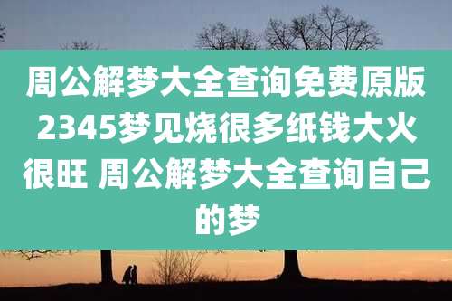 周公解梦大全查询免费原版2345梦见烧很多纸钱大火很旺 周公解梦大全查询自己的梦