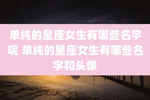 单纯的星座女生有哪些名字呢 单纯的星座女生有哪些名字和头像