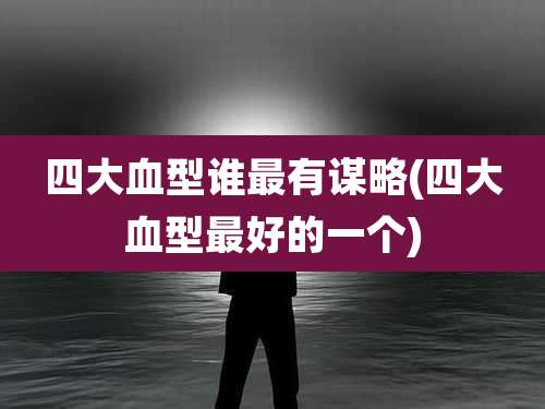 四大血型谁最有谋略(四大血型最好的一个)