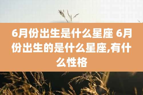 6月份出生是什么星座 6月份出生的是什么星座,有什么性格