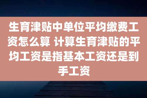 生育津贴中单位平均缴费工资怎么算 计算生育津贴的平均工资是指基本工资还是到手工资