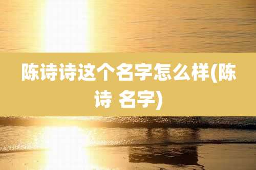 陈诗诗这个名字怎么样(陈诗 名字)