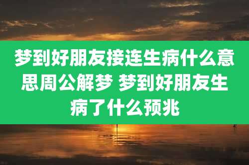 梦到好朋友接连生病什么意思周公解梦 梦到好朋友生病了什么预兆