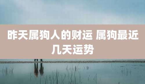 昨天属狗人的财运 属狗最近几天运势