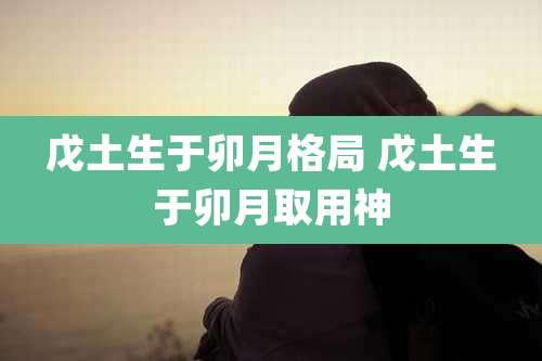 戊土生于卯月格局 戊土生于卯月取用神