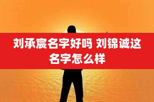 刘承宸名字好吗 刘锦诚这名字怎么样