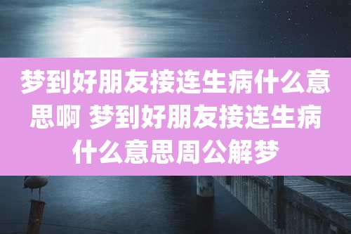 梦到好朋友接连生病什么意思啊 梦到好朋友接连生病什么意思周公解梦