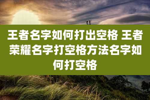 王者名字如何打出空格 王者荣耀名字打空格方法名字如何打空格
