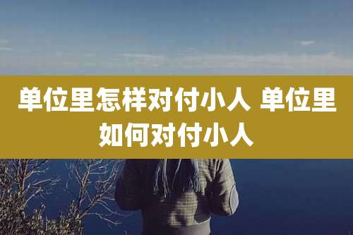 单位里怎样对付小人 单位里如何对付小人