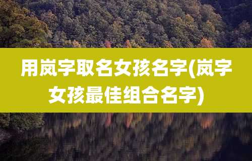 用岚字取名女孩名字(岚字女孩最佳组合名字)