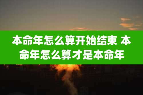 本命年怎么算开始结束 本命年怎么算才是本命年
