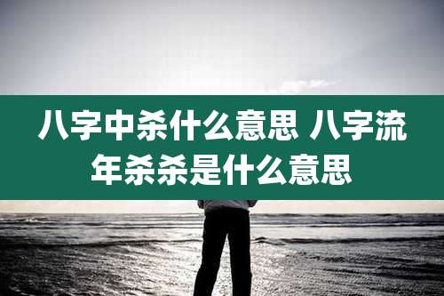 八字中杀什么意思 八字流年杀杀是什么意思