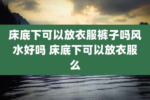 床底下可以放衣服裤子吗风水好吗 床底下可以放衣服么