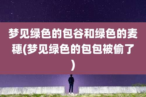 梦见绿色的包谷和绿色的麦穗(梦见绿色的包包被偷了)