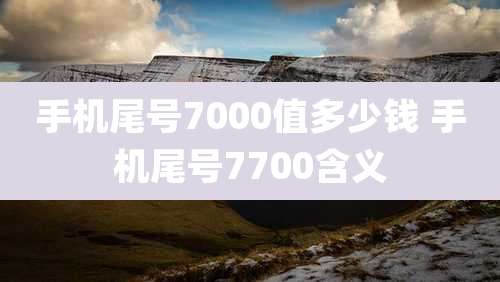 手机尾号7000值多少钱 手机尾号7700含义